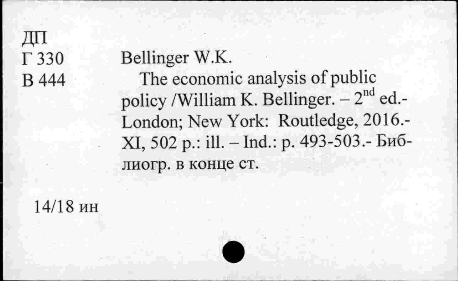 ﻿ДП
Г 330
В 444
Bellinger W.K.
The economic analysis of public policy /William K. Bellinger. - 2nd ed.-London; New York: Routledge, 2016.-XI, 502 p.: ill. - Ind.: p. 493-503.- Биб-лиогр. в конце ст.
14/18 ин